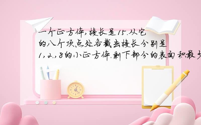 一个正方体,棱长是15.从它的八个顶点处各截去棱长分别是1,2.,8的小正方体.剩下部分的表面积最少是多少?一个正方体,棱长是15.从它的八个顶点处各截去棱长分别是1,2,3,4,5,6,7,8的小正方体.这