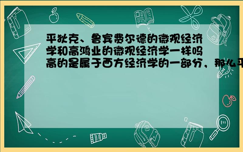 平狄克、鲁宾费尔德的微观经济学和高鸿业的微观经济学一样吗高的是属于西方经济学的一部分，那么平狄克、鲁宾费尔德的微观经济学也是西方经济学了！