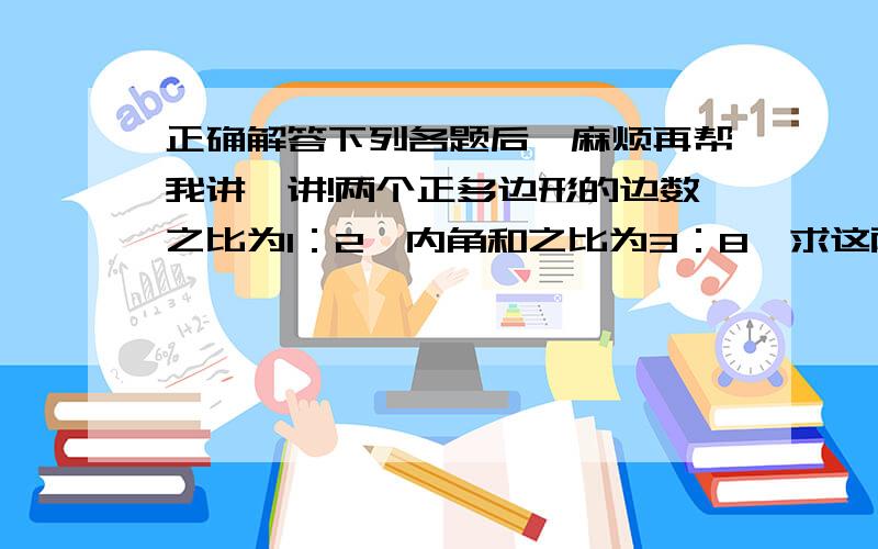 正确解答下列各题后,麻烦再帮我讲一讲!两个正多边形的边数之比为1：2,内角和之比为3：8,求这两个多边形的边数及内角和.