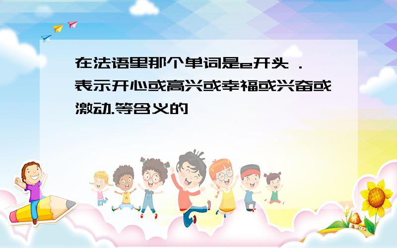 在法语里那个单词是e开头 .表示开心或高兴或幸福或兴奋或激动.等含义的