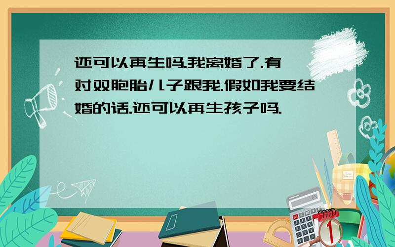 还可以再生吗.我离婚了.有一对双胞胎儿子跟我.假如我要结婚的话.还可以再生孩子吗.