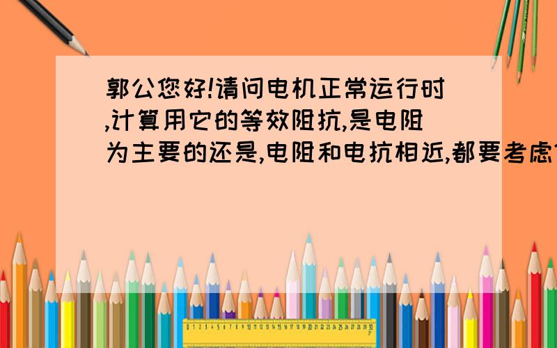 郭公您好!请问电机正常运行时,计算用它的等效阻抗,是电阻为主要的还是,电阻和电抗相近,都要考虑?