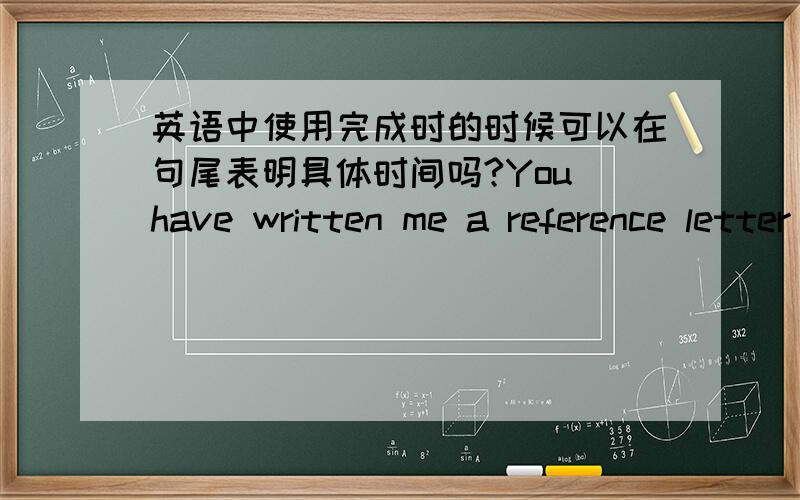 英语中使用完成时的时候可以在句尾表明具体时间吗?You have written me a reference letter to support my application to the Inorganic Chemistry Exchange program in the beginning of the fall term of 2009.这句话应该用完成时