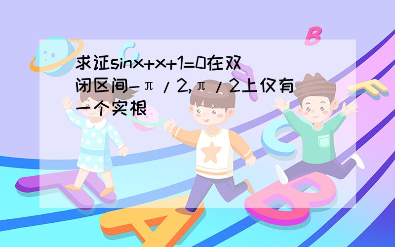 求证sinx+x+1=0在双闭区间-π/2,π/2上仅有一个实根