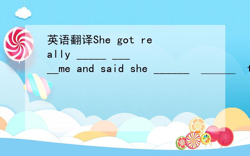 英语翻译She got really _____ _____me and said she ______　＿＿＿　to　be　my　＿＿＿friend＿＿＿＿＿＿