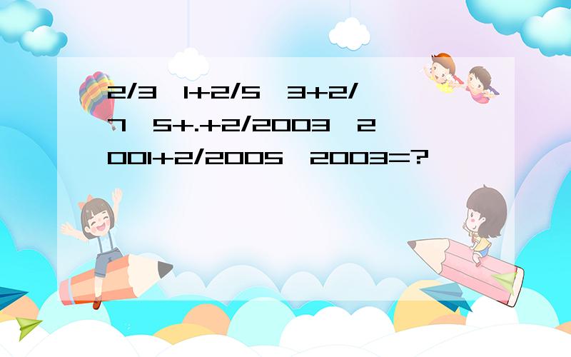 2/3×1+2/5×3+2/7×5+.+2/2003×2001+2/2005×2003=?