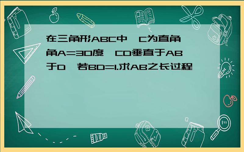 在三角形ABC中,C为直角,角A=30度,CD垂直于AB于D,若BD=1.求AB之长过程