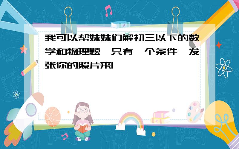 我可以帮妹妹们解初三以下的数学和物理题,只有一个条件,发张你的照片来!