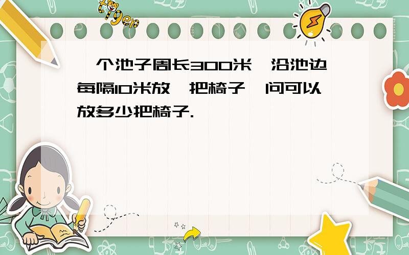 一个池子周长300米,沿池边每隔10米放一把椅子,问可以放多少把椅子.