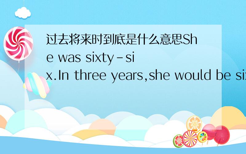 过去将来时到底是什么意思She was sixty-six.In three years,she would be sixty-nine.她66岁了.三年后,她是69岁.这里哪里有过去的意思在里面啊?她66了,是一般现在时才对吧?I didn't know how to do it.What would be th