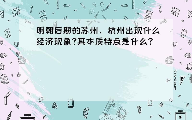 明朝后期的苏州、杭州出现什么经济现象?其本质特点是什么?