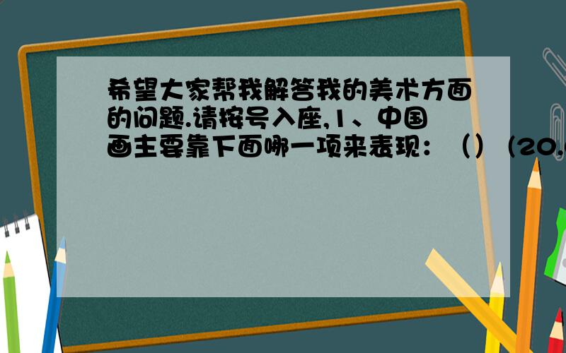 希望大家帮我解答我的美术方面的问题.请按号入座,1、中国画主要靠下面哪一项来表现：（） (20.00分)A．构图B．色彩C．线条D．颜料2、中国文人所追求的古意是对历代统治者的肯定和依附.(2