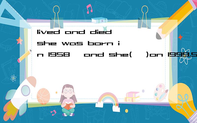 lived and diedshe was born in 1958 ,and she(   )on 1999.5.6  应该填什么