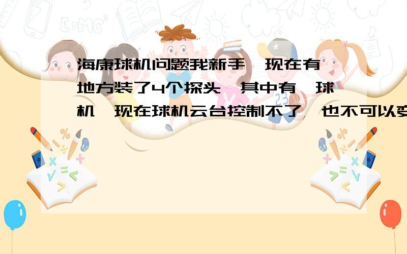 海康球机问题我新手,现在有一地方装了4个探头,其中有一球机,现在球机云台控制不了,也不可以变焦距了.这问题是有一次关机断电后出现的,貌似硬盘录像机恢复出厂值了,现在球机因时间长