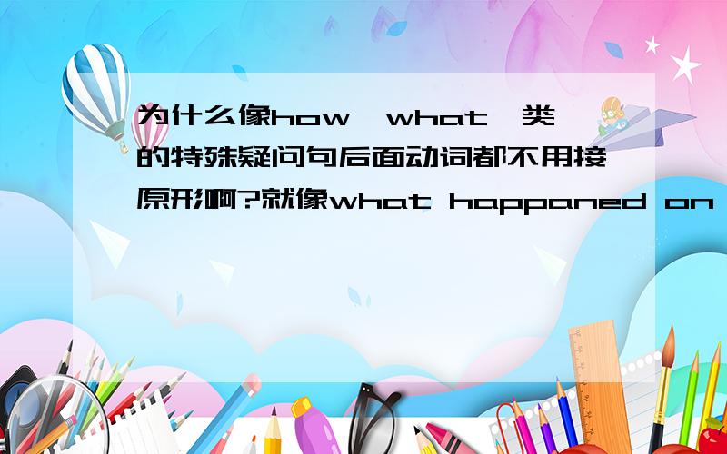 为什么像how、what一类的特殊疑问句后面动词都不用接原形啊?就像what happaned on him yesterday?what brings you here today?一样?特别是第二个句子有you还要加s?给我特别讲讲第二个句子吧!