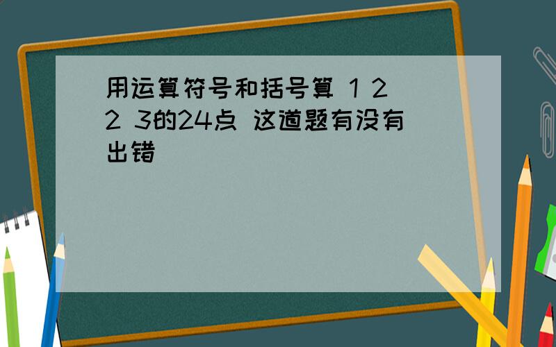 用运算符号和括号算 1 2 2 3的24点 这道题有没有出错