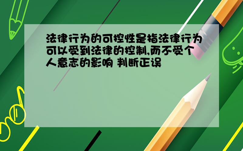 法律行为的可控性是指法律行为可以受到法律的控制,而不受个人意志的影响 判断正误