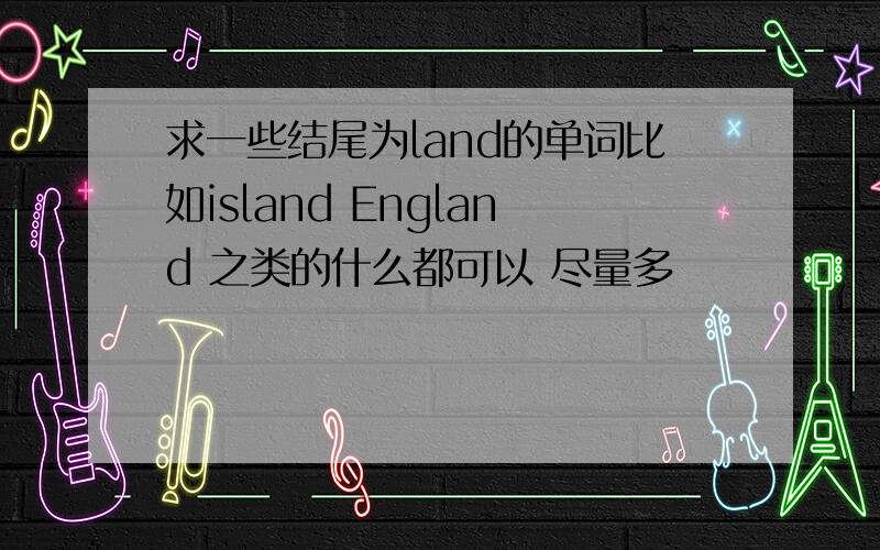 求一些结尾为land的单词比如island England 之类的什么都可以 尽量多