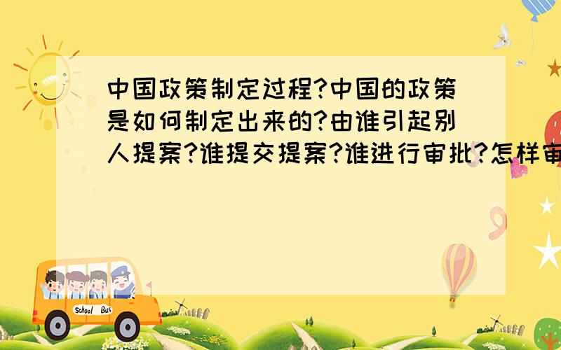 中国政策制定过程?中国的政策是如何制定出来的?由谁引起别人提案?谁提交提案?谁进行审批?怎样审批?审批后谁执行?如何执行?（这里指的是一些比较大的政策,如环保方面的,希望大家发表个