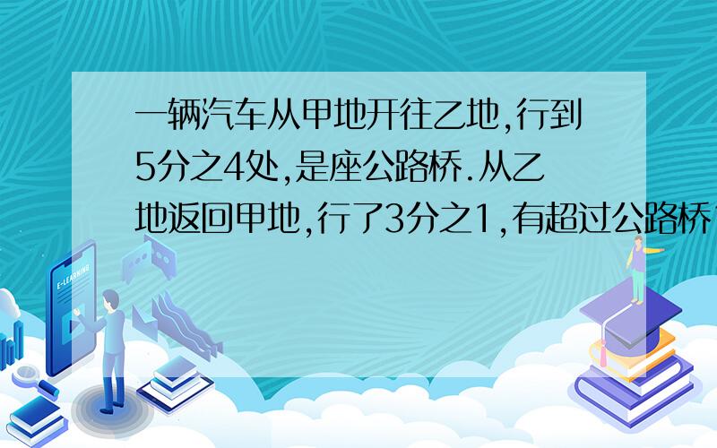 一辆汽车从甲地开往乙地,行到5分之4处,是座公路桥.从乙地返回甲地,行了3分之1,有超过公路桥16千米,甲地离乙地多少千米