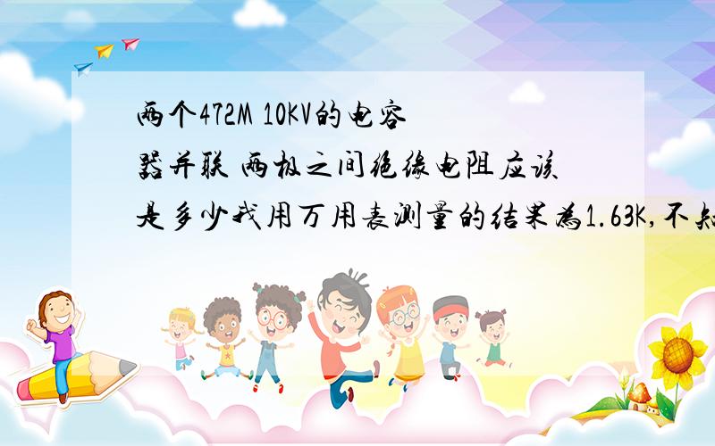 两个472M 10KV的电容器并联 两极之间绝缘电阻应该是多少我用万用表测量的结果为1.63K,不知电容器是否良好?