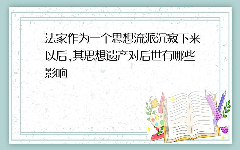 法家作为一个思想流派沉寂下来以后,其思想遗产对后世有哪些影响