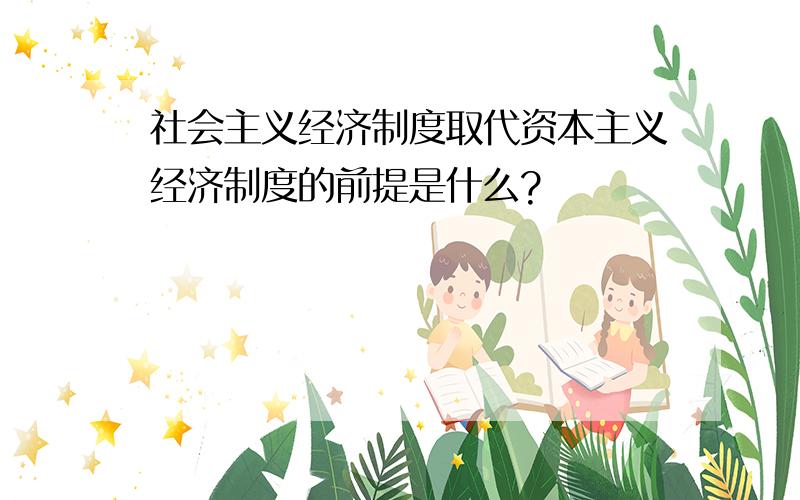 社会主义经济制度取代资本主义经济制度的前提是什么?