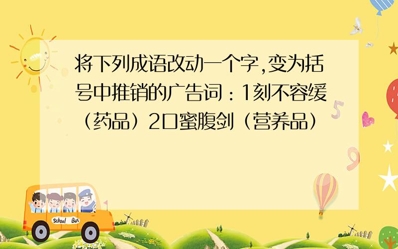 将下列成语改动一个字,变为括号中推销的广告词：1刻不容缓（药品）2口蜜腹剑（营养品）