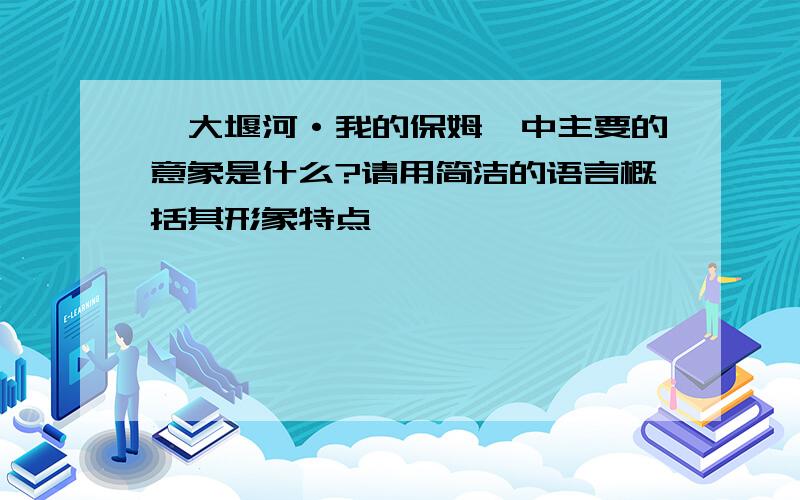 《大堰河·我的保姆》中主要的意象是什么?请用简洁的语言概括其形象特点