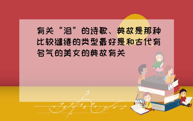 有关“泪”的诗歌、典故是那种比较缱绻的类型最好是和古代有名气的美女的典故有关