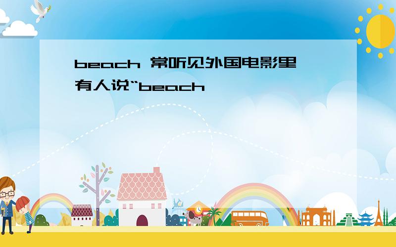 beach 常听见外国电影里有人说“beach