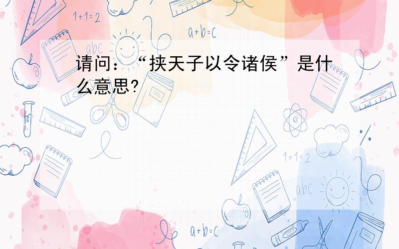 请问：“挟天子以令诸侯”是什么意思?