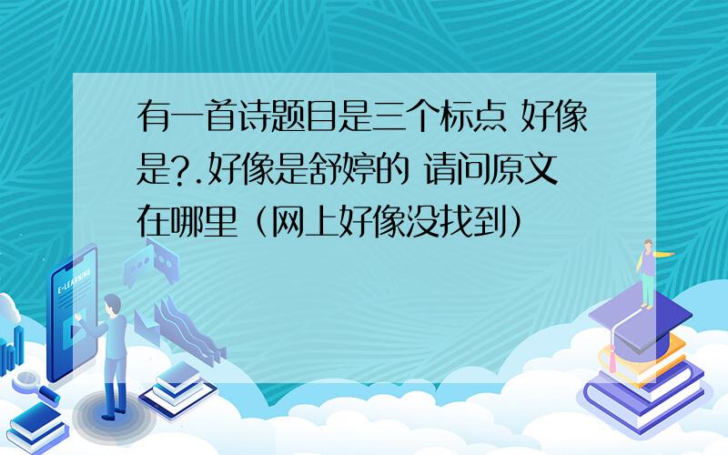 有一首诗题目是三个标点 好像是?.好像是舒婷的 请问原文在哪里（网上好像没找到）