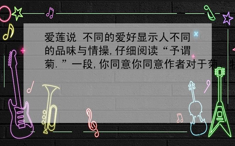 爱莲说 不同的爱好显示人不同的品味与情操,仔细阅读“予谓菊.”一段,你同意你同意作者对于菊、牡丹和莲的见解吗?