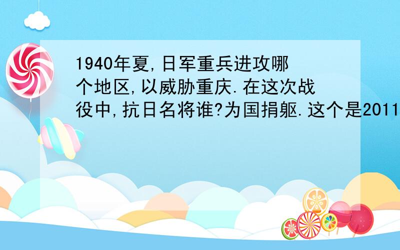 1940年夏,日军重兵进攻哪个地区,以威胁重庆.在这次战役中,抗日名将谁?为国捐躯.这个是2011新世纪版初二暑假作业上的!