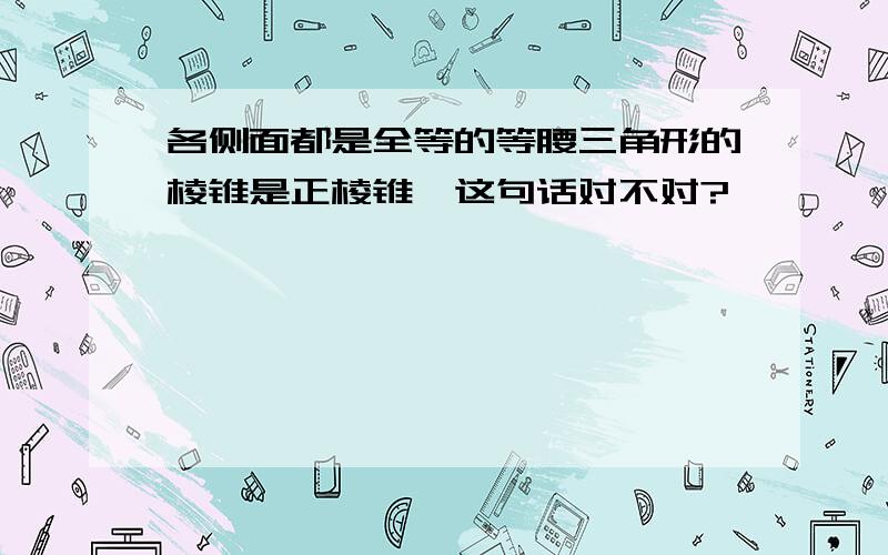 各侧面都是全等的等腰三角形的棱锥是正棱锥,这句话对不对?