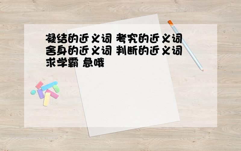 凝结的近义词 考究的近义词 舍身的近义词 判断的近义词 求学霸 急哦