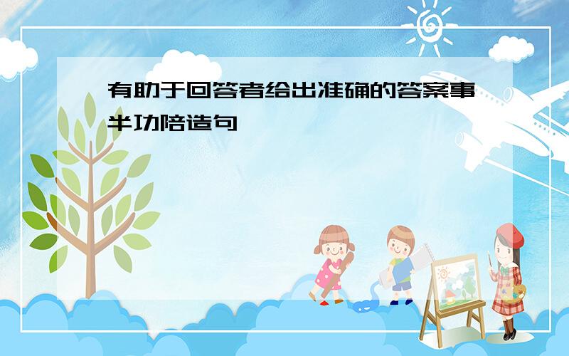 有助于回答者给出准确的答案事半功陪造句