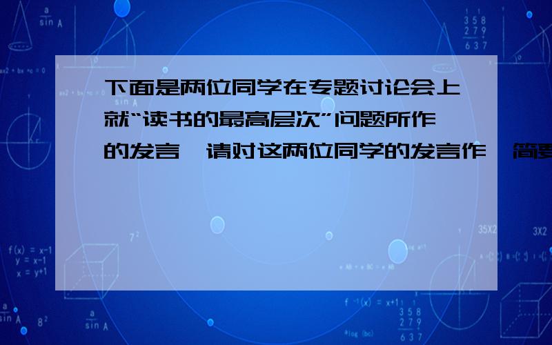 下面是两位同学在专题讨论会上就“读书的最高层次”问题所作的发言,请对这两位同学的发言作一简要评论并阐甲：我认为读书的最高层次应该像采宝石的劳工,不断淘汰矿渣,只取那纯净的