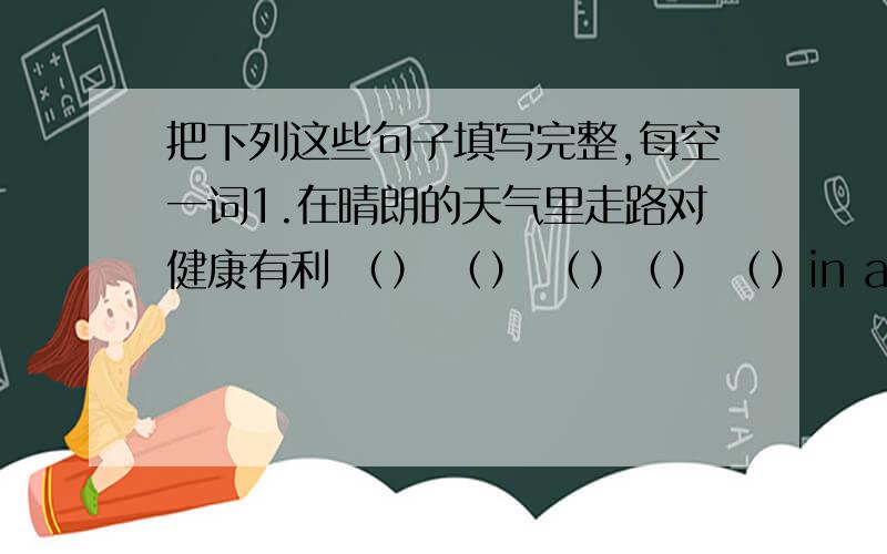 把下列这些句子填写完整,每空一词1.在晴朗的天气里走路对健康有利 （） （） （）（） （）in a fine day．2．农民们整天在田间辛苦地劳作the farmers work hard （）() （） （）()3.乘轮船旅行花