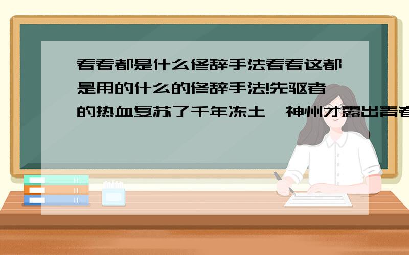 看看都是什么修辞手法看看这都是用的什么的修辞手法!先驱者的热血复苏了千年冻土,神州才露出青春的笑脸 { }五十六个民族就像五十六朵鲜花,在祖国的大花园里竞相开放{ }