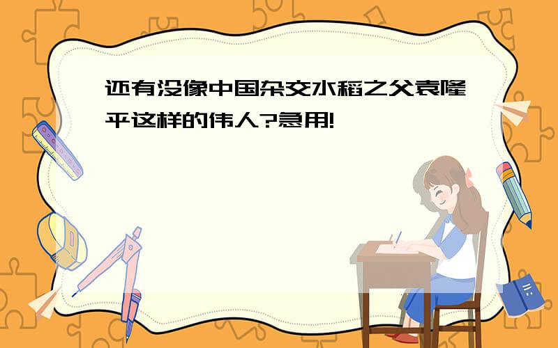 还有没像中国杂交水稻之父袁隆平这样的伟人?急用!