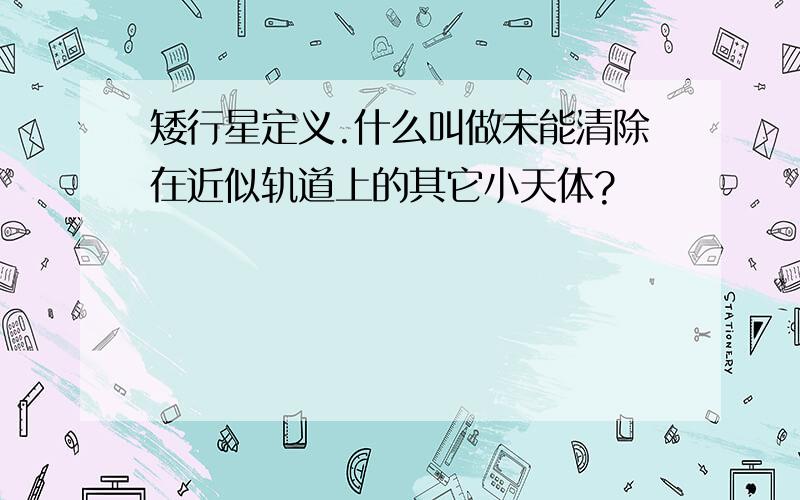 矮行星定义.什么叫做未能清除在近似轨道上的其它小天体?