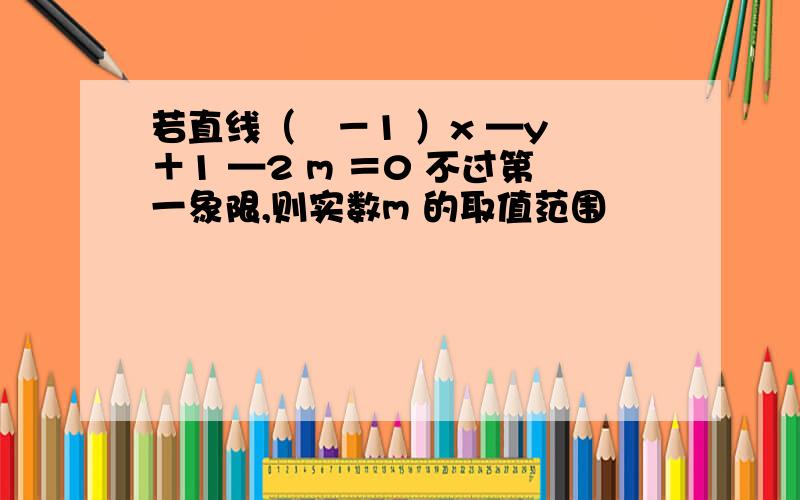 若直线（㎡－1 ）x —y ＋1 —2 m ＝0 不过第一象限,则实数m 的取值范围