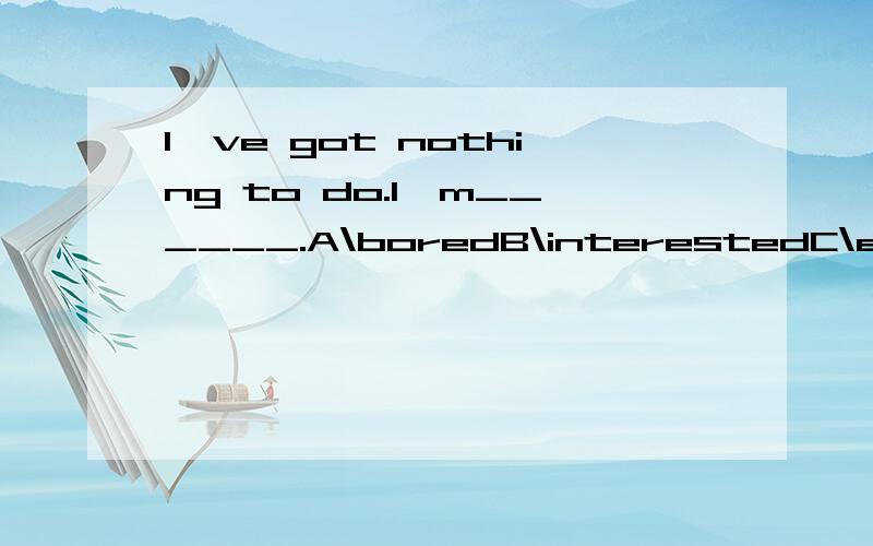 I've got nothing to do.I'm______.A\boredB\interestedC\excitedD\frightenedPlease read it and give the answer _____ the question.A\atB\for C\in D\toThis is _____English book not Chinese one.A\the anB\a anC\an aD\a theMy English is very weak.What shall