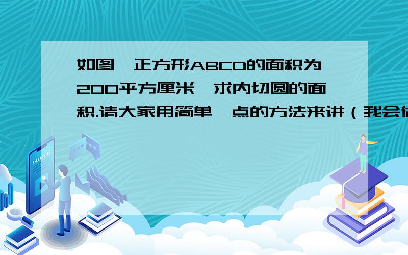 如图,正方形ABCD的面积为200平方厘米,求内切圆的面积.请大家用简单一点的方法来讲（我会做但不理解,另外我是小学生）