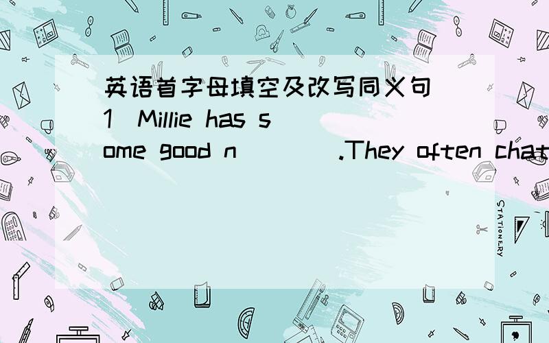 英语首字母填空及改写同义句(1)Millie has some good n____.They often chat with each other after cooking.(2)It rains a lot in summer here.改写：There is _____ _____ _____ _____ in summer here.紧急，请会者尽快答复，.....