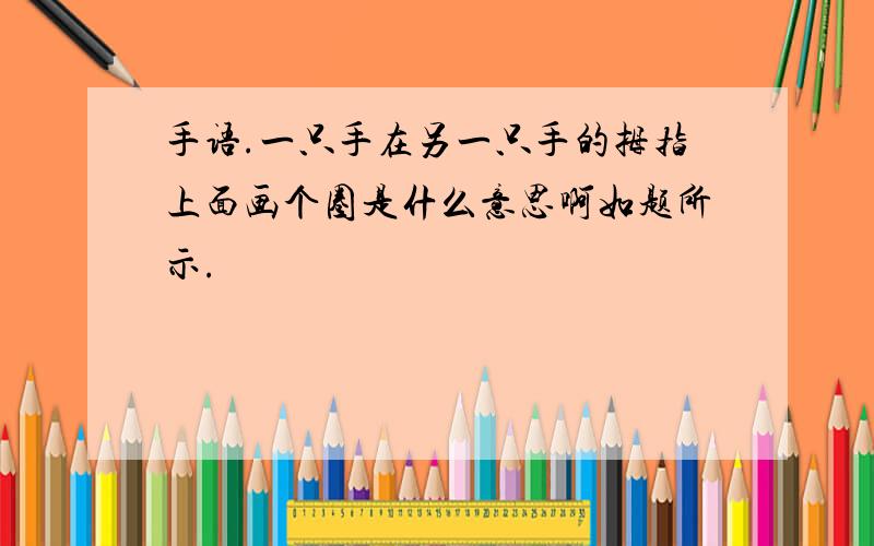 手语.一只手在另一只手的拇指上面画个圈是什么意思啊如题所示.