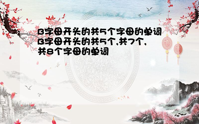 B字母开头的共5个字母的单词B字母开头的共5个,共7个,共8个字母的单词