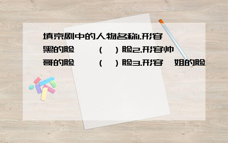 填京剧中的人物名称1.形容黝黑的脸——（ ）脸2.形容帅哥的脸——（ ）脸3.形容靓姐的脸——（ ）脸4.形容紫红的脸——（ ）脸5.形容慈善的脸——( )脸6.形容凶恶的脸——（ )脸7.形容丑